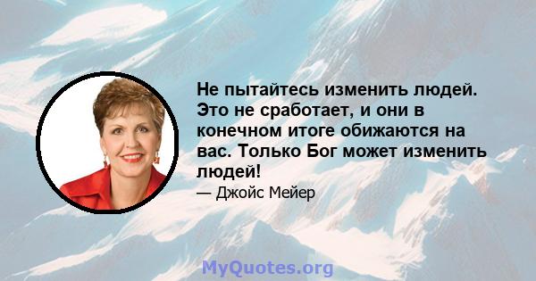 Не пытайтесь изменить людей. Это не сработает, и они в конечном итоге обижаются на вас. Только Бог может изменить людей!