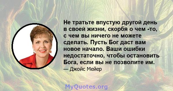 Не тратьте впустую другой день в своей жизни, скорбя о чем -то, с чем вы ничего не можете сделать. Пусть Бог даст вам новое начало. Ваши ошибки недостаточно, чтобы остановить Бога, если вы не позволите им.