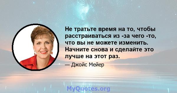 Не тратьте время на то, чтобы расстраиваться из -за чего -то, что вы не можете изменить. Начните снова и сделайте это лучше на этот раз.