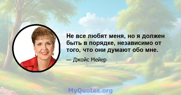 Не все любят меня, но я должен быть в порядке, независимо от того, что они думают обо мне.