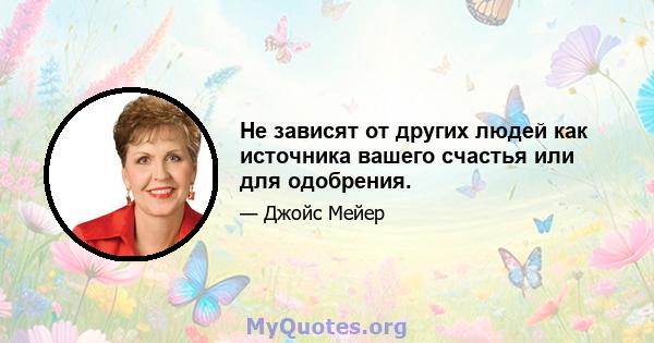 Не зависят от других людей как источника вашего счастья или для одобрения.