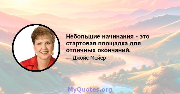 Небольшие начинания - это стартовая площадка для отличных окончаний.