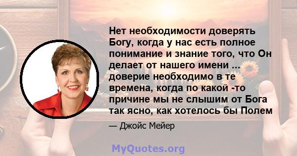 Нет необходимости доверять Богу, когда у нас есть полное понимание и знание того, что Он делает от нашего имени ... доверие необходимо в те времена, когда по какой -то причине мы не слышим от Бога так ясно, как хотелось 