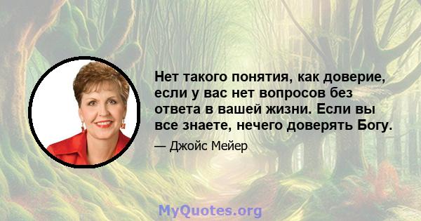 Нет такого понятия, как доверие, если у вас нет вопросов без ответа в вашей жизни. Если вы все знаете, нечего доверять Богу.