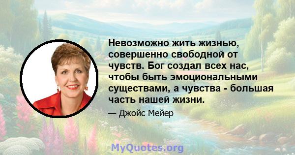 Невозможно жить жизнью, совершенно свободной от чувств. Бог создал всех нас, чтобы быть эмоциональными существами, а чувства - большая часть нашей жизни.