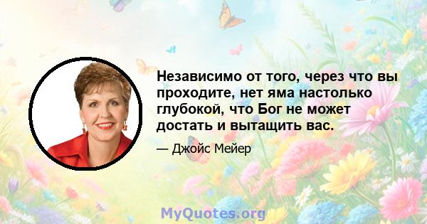 Независимо от того, через что вы проходите, нет яма настолько глубокой, что Бог не может достать и вытащить вас.