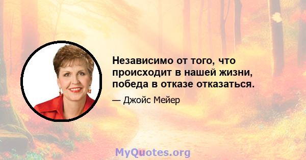 Независимо от того, что происходит в нашей жизни, победа в отказе отказаться.