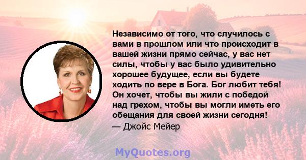 Независимо от того, что случилось с вами в прошлом или что происходит в вашей жизни прямо сейчас, у вас нет силы, чтобы у вас было удивительно хорошее будущее, если вы будете ходить по вере в Бога. Бог любит тебя! Он