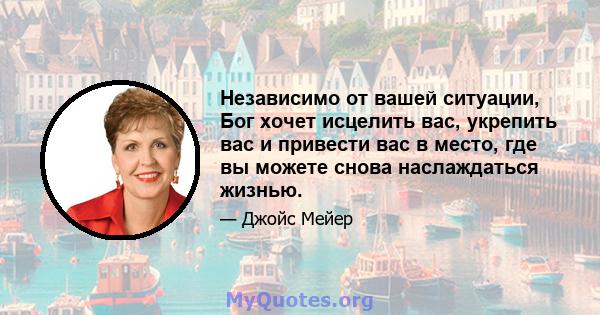 Независимо от вашей ситуации, Бог хочет исцелить вас, укрепить вас и привести вас в место, где вы можете снова наслаждаться жизнью.