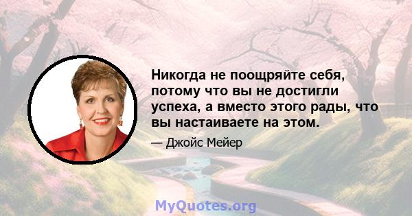 Никогда не поощряйте себя, потому что вы не достигли успеха, а вместо этого рады, что вы настаиваете на этом.