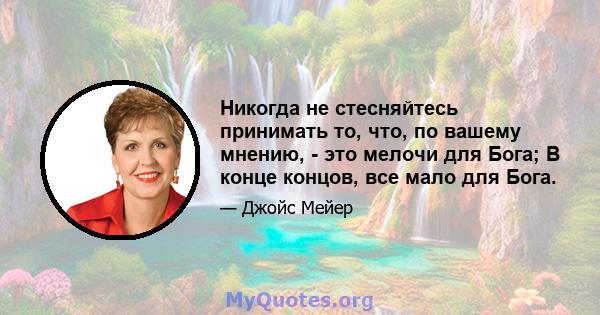 Никогда не стесняйтесь принимать то, что, по вашему мнению, - это мелочи для Бога; В конце концов, все мало для Бога.