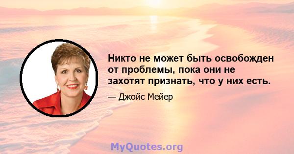 Никто не может быть освобожден от проблемы, пока они не захотят признать, что у них есть.