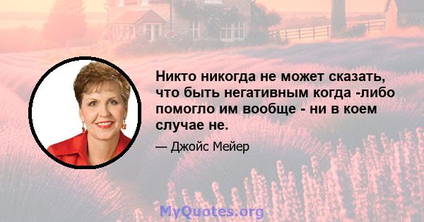 Никто никогда не может сказать, что быть негативным когда -либо помогло им вообще - ни в коем случае не.