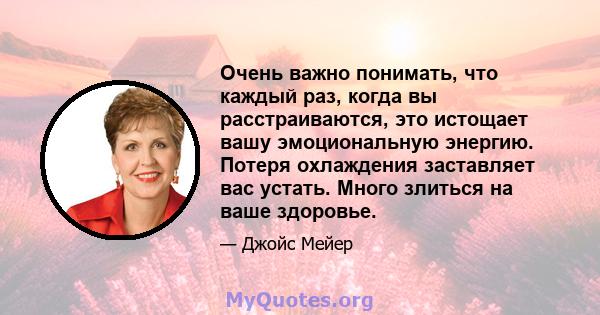 Очень важно понимать, что каждый раз, когда вы расстраиваются, это истощает вашу эмоциональную энергию. Потеря охлаждения заставляет вас устать. Много злиться на ваше здоровье.