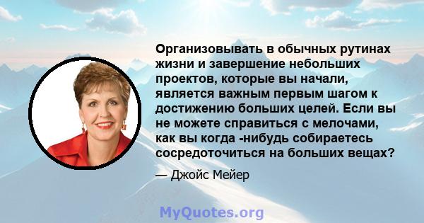 Организовывать в обычных рутинах жизни и завершение небольших проектов, которые вы начали, является важным первым шагом к достижению больших целей. Если вы не можете справиться с мелочами, как вы когда -нибудь