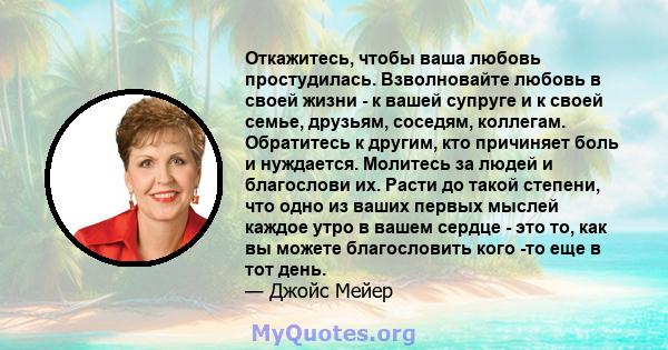 Откажитесь, чтобы ваша любовь простудилась. Взволновайте любовь в своей жизни - к вашей супруге и к своей семье, друзьям, соседям, коллегам. Обратитесь к другим, кто причиняет боль и нуждается. Молитесь за людей и