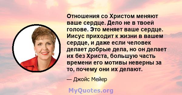 Отношения со Христом меняют ваше сердце. Дело не в твоей голове. Это меняет ваше сердце. Иисус приходит к жизни в вашем сердце, и даже если человек делает добрые дела, но он делает их без Христа, большую часть времени