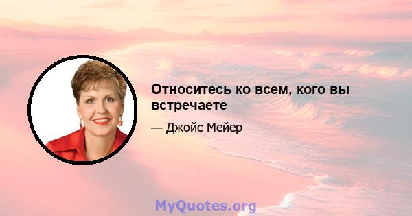 Относитесь ко всем, кого вы встречаете