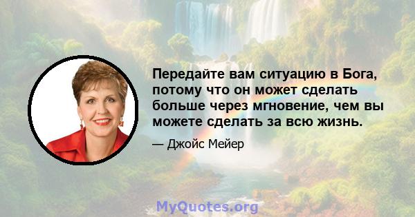 Передайте вам ситуацию в Бога, потому что он может сделать больше через мгновение, чем вы можете сделать за всю жизнь.