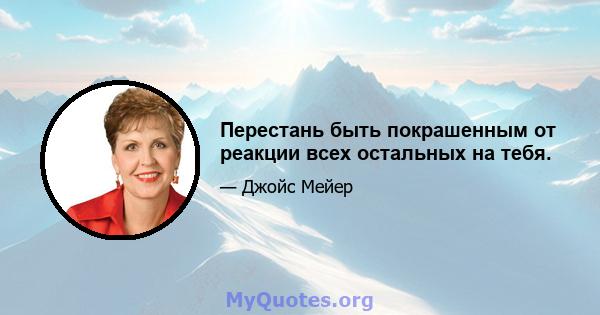 Перестань быть покрашенным от реакции всех остальных на тебя.