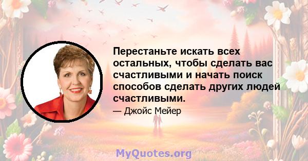 Перестаньте искать всех остальных, чтобы сделать вас счастливыми и начать поиск способов сделать других людей счастливыми.