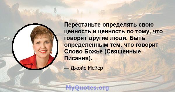 Перестаньте определять свою ценность и ценность по тому, что говорят другие люди. Быть определенным тем, что говорит Слово Божье (Священные Писания).