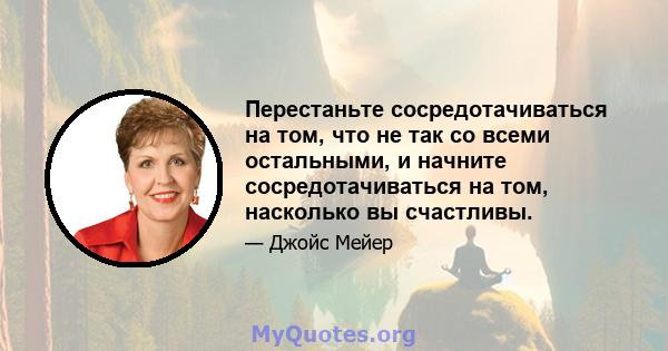 Перестаньте сосредотачиваться на том, что не так со всеми остальными, и начните сосредотачиваться на том, насколько вы счастливы.