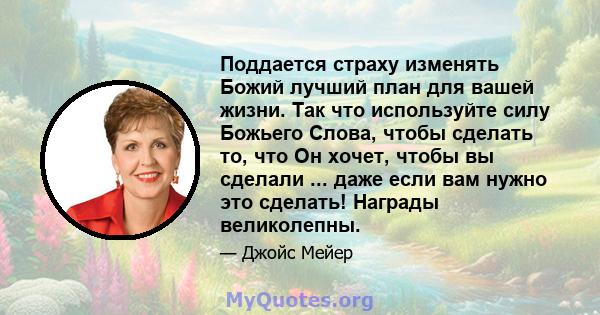 Поддается страху изменять Божий лучший план для вашей жизни. Так что используйте силу Божьего Слова, чтобы сделать то, что Он хочет, чтобы вы сделали ... даже если вам нужно это сделать! Награды великолепны.