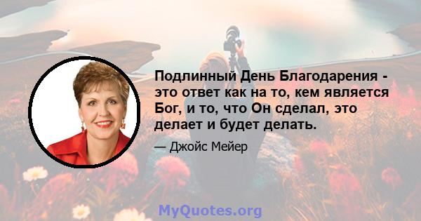 Подлинный День Благодарения - это ответ как на то, кем является Бог, и то, что Он сделал, это делает и будет делать.