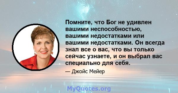 Помните, что Бог не удивлен вашими неспособностью, вашими недостатками или вашими недостатками. Он всегда знал все о вас, что вы только сейчас узнаете, и он выбрал вас специально для себя.