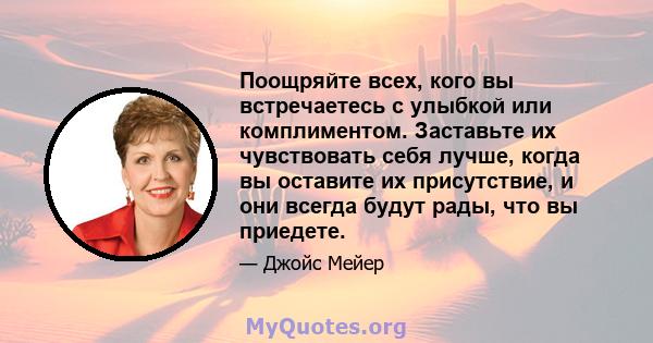 Поощряйте всех, кого вы встречаетесь с улыбкой или комплиментом. Заставьте их чувствовать себя лучше, когда вы оставите их присутствие, и они всегда будут рады, что вы приедете.