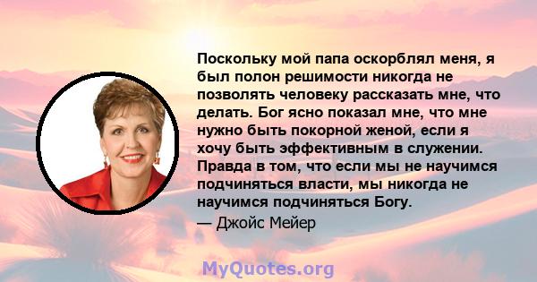 Поскольку мой папа оскорблял меня, я был полон решимости никогда не позволять человеку рассказать мне, что делать. Бог ясно показал мне, что мне нужно быть покорной женой, если я хочу быть эффективным в служении. Правда 