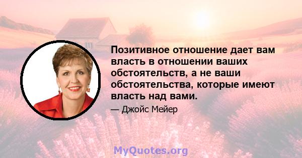 Позитивное отношение дает вам власть в отношении ваших обстоятельств, а не ваши обстоятельства, которые имеют власть над вами.