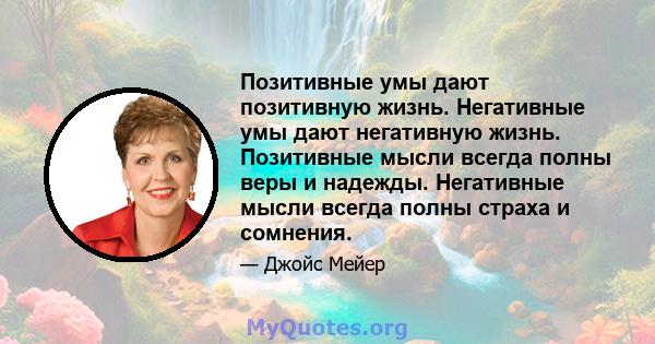 Позитивные умы дают позитивную жизнь. Негативные умы дают негативную жизнь. Позитивные мысли всегда полны веры и надежды. Негативные мысли всегда полны страха и сомнения.