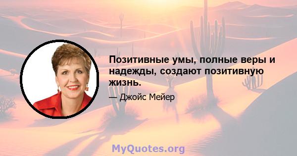 Позитивные умы, полные веры и надежды, создают позитивную жизнь.