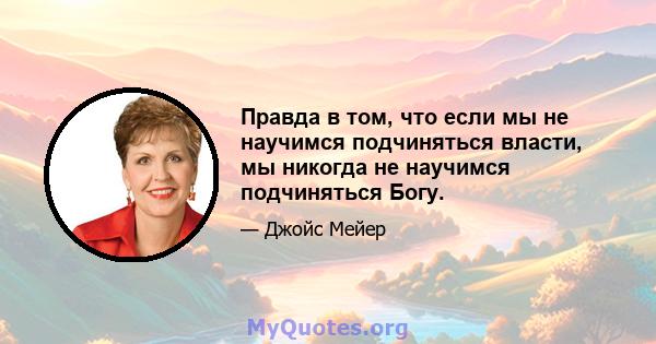 Правда в том, что если мы не научимся подчиняться власти, мы никогда не научимся подчиняться Богу.