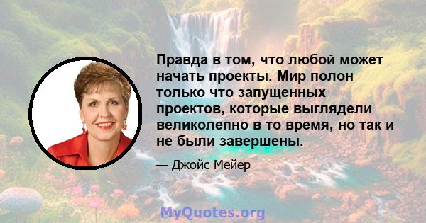 Правда в том, что любой может начать проекты. Мир полон только что запущенных проектов, которые выглядели великолепно в то время, но так и не были завершены.