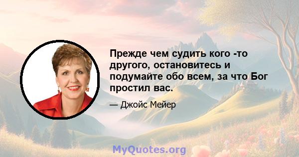 Прежде чем судить кого -то другого, остановитесь и подумайте обо всем, за что Бог простил вас.