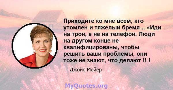 Приходите ко мне всем, кто утомлен и тяжелый бремя .. «Иди на трон, а не на телефон. Люди на другом конце не квалифицированы, чтобы решить ваши проблемы, они тоже не знают, что делают !! !