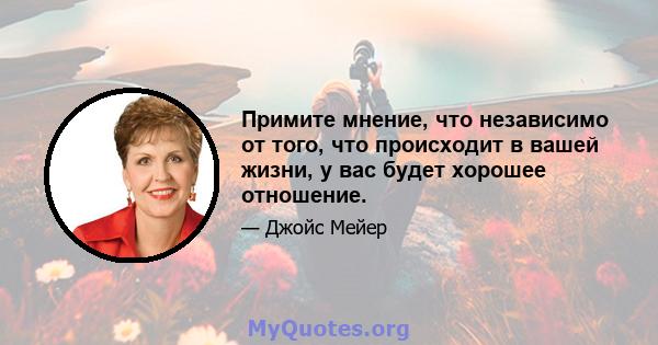 Примите мнение, что независимо от того, что происходит в вашей жизни, у вас будет хорошее отношение.