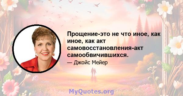 Прощение-это не что иное, как иное, как акт самовосстановления-акт самообвичившихся.