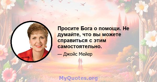 Просите Бога о помощи. Не думайте, что вы можете справиться с этим самостоятельно.