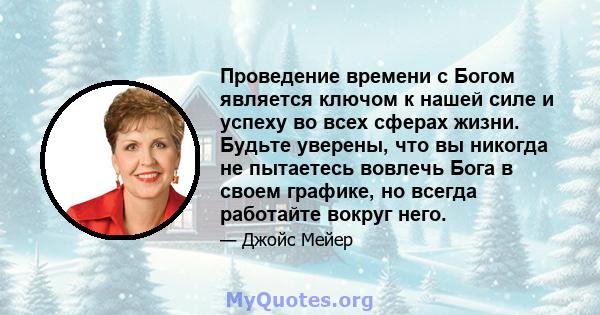 Проведение времени с Богом является ключом к нашей силе и успеху во всех сферах жизни. Будьте уверены, что вы никогда не пытаетесь вовлечь Бога в своем графике, но всегда работайте вокруг него.