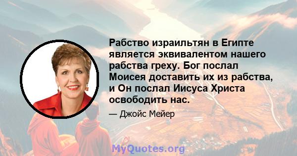 Рабство израильтян в Египте является эквивалентом нашего рабства греху. Бог послал Моисея доставить их из рабства, и Он послал Иисуса Христа освободить нас.