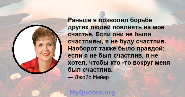 Раньше я позволил борьбе других людей повлиять на мое счастье. Если они не были счастливы, я не буду счастлив. Наоборот также было правдой: если я не был счастлив, я не хотел, чтобы кто -то вокруг меня был счастлив.