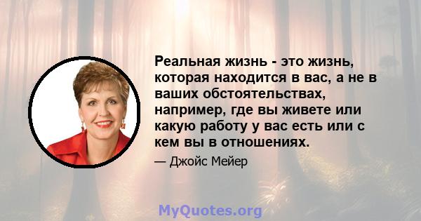 Реальная жизнь - это жизнь, которая находится в вас, а не в ваших обстоятельствах, например, где вы живете или какую работу у вас есть или с кем вы в отношениях.