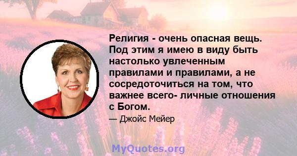 Религия - очень опасная вещь. Под этим я имею в виду быть настолько увлеченным правилами и правилами, а не сосредоточиться на том, что важнее всего- личные отношения с Богом.