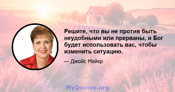 Решите, что вы не против быть неудобными или прерваны, и Бог будет использовать вас, чтобы изменить ситуацию.