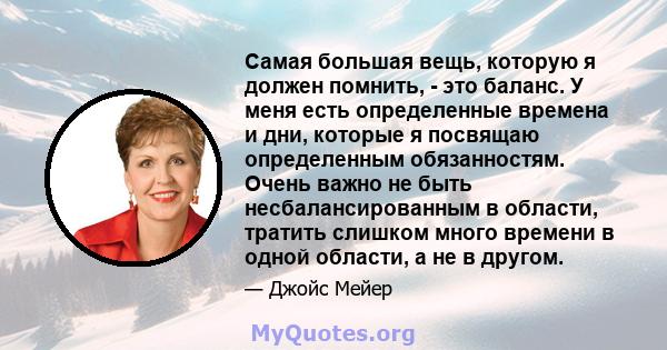 Самая большая вещь, которую я должен помнить, - это баланс. У меня есть определенные времена и дни, которые я посвящаю определенным обязанностям. Очень важно не быть несбалансированным в области, тратить слишком много