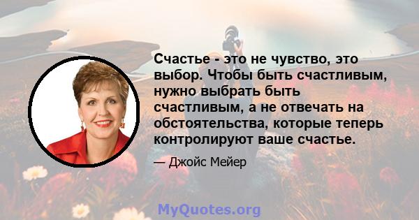 Счастье - это не чувство, это выбор. Чтобы быть счастливым, нужно выбрать быть счастливым, а не отвечать на обстоятельства, которые теперь контролируют ваше счастье.